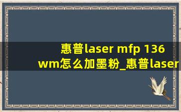 惠普laser mfp 136wm怎么加墨粉_惠普laser mfp 136wm墨粉颜色